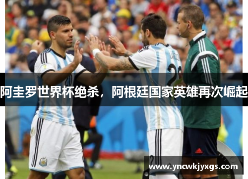 阿圭罗世界杯绝杀，阿根廷国家英雄再次崛起