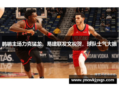 鹈鹕主场力克猛龙，易建联发文祝贺，球队士气大振