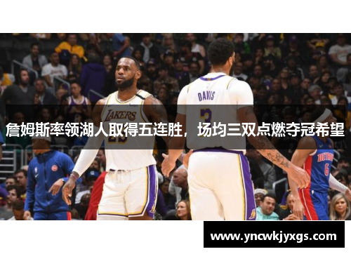 詹姆斯率领湖人取得五连胜，场均三双点燃夺冠希望
