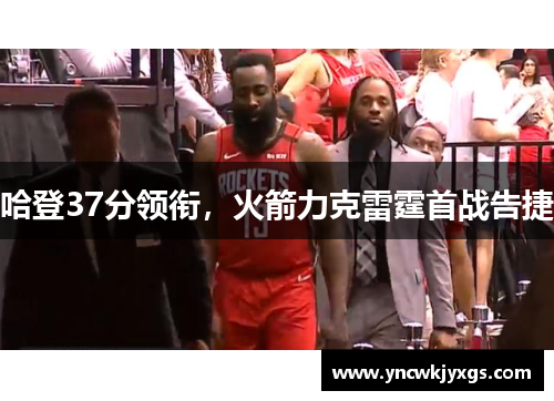 哈登37分领衔，火箭力克雷霆首战告捷