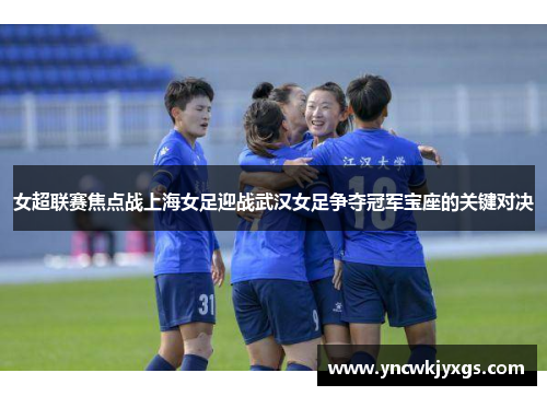 女超联赛焦点战上海女足迎战武汉女足争夺冠军宝座的关键对决