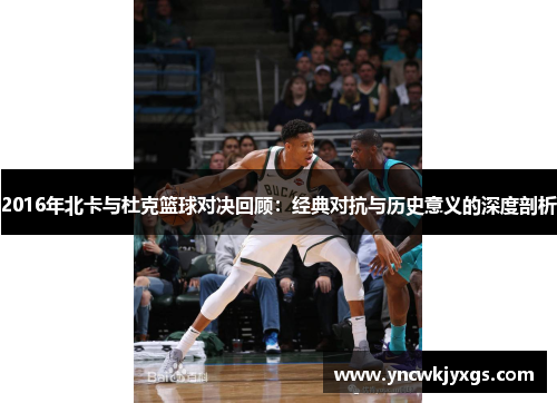 2016年北卡与杜克篮球对决回顾：经典对抗与历史意义的深度剖析