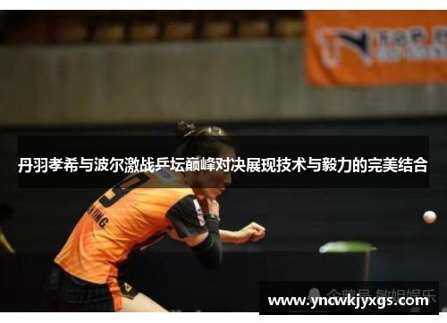 丹羽孝希与波尔激战乒坛巅峰对决展现技术与毅力的完美结合