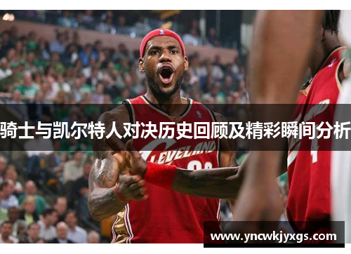 骑士与凯尔特人对决历史回顾及精彩瞬间分析