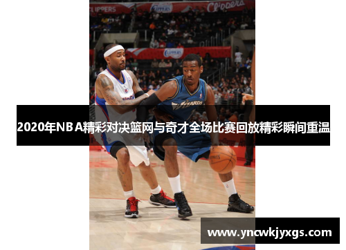 2020年NBA精彩对决篮网与奇才全场比赛回放精彩瞬间重温