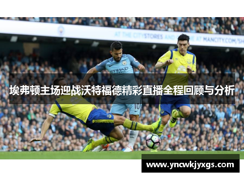埃弗顿主场迎战沃特福德精彩直播全程回顾与分析