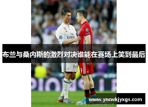 布兰与桑内斯的激烈对决谁能在赛场上笑到最后