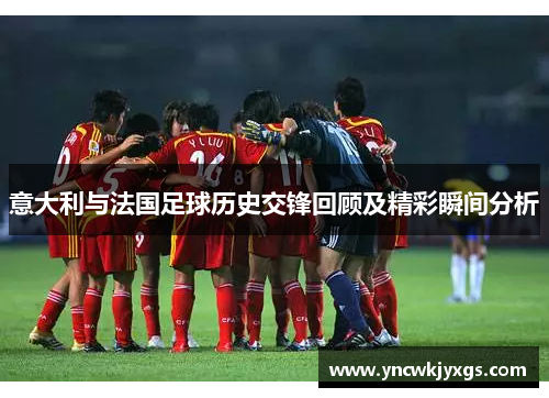 意大利与法国足球历史交锋回顾及精彩瞬间分析
