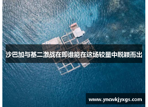 沙巴加与基二激战在即谁能在这场较量中脱颖而出