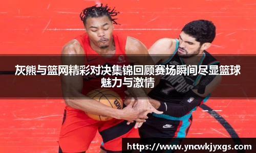 灰熊与篮网精彩对决集锦回顾赛场瞬间尽显篮球魅力与激情